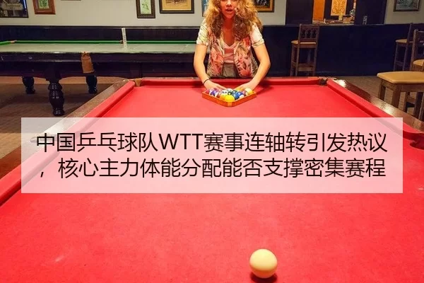 中国乒乓球队WTT赛事连轴转引发热议，核心主力体能分配能否支撑密集赛程