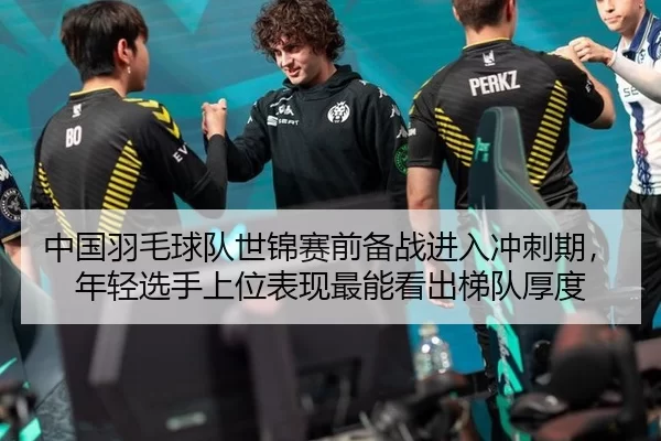 中国羽毛球队世锦赛前备战进入冲刺期，年轻选手上位表现最能看出梯队厚度